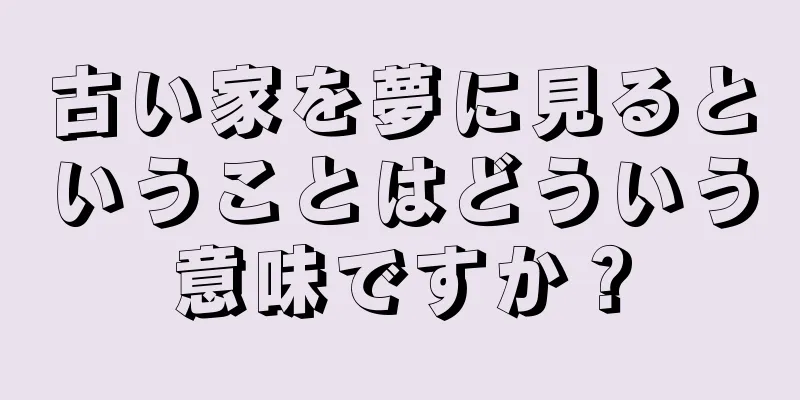古い家を夢に見るということはどういう意味ですか？