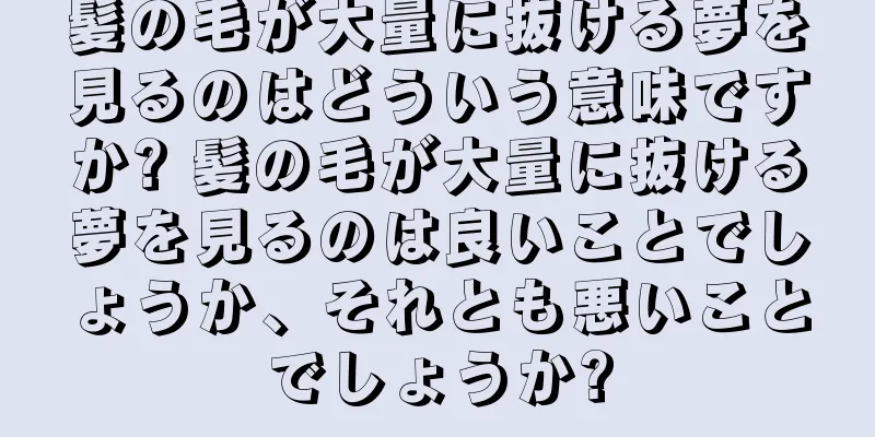 髪の毛が大量に抜ける夢を見るのはどういう意味ですか? 髪の毛が大量に抜ける夢を見るのは良いことでしょうか、それとも悪いことでしょうか?