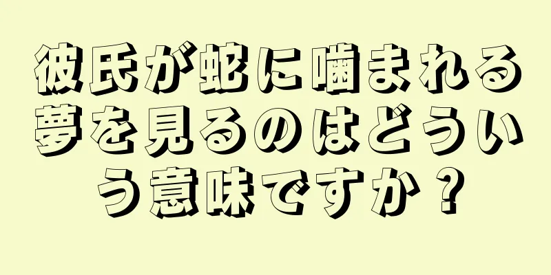 彼氏が蛇に噛まれる夢を見るのはどういう意味ですか？