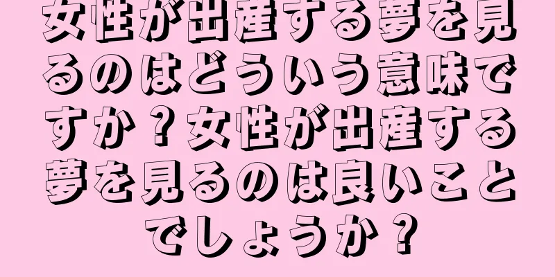 女性が出産する夢を見るのはどういう意味ですか？女性が出産する夢を見るのは良いことでしょうか？