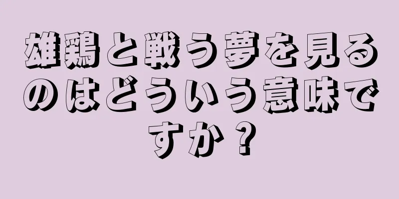 雄鶏と戦う夢を見るのはどういう意味ですか？
