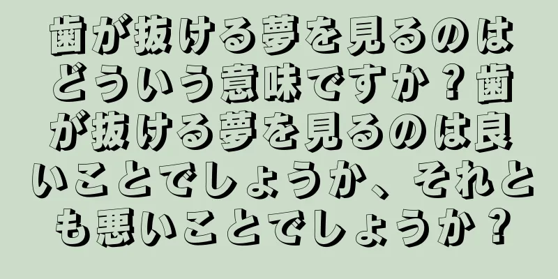 歯が抜ける夢を見るのはどういう意味ですか？歯が抜ける夢を見るのは良いことでしょうか、それとも悪いことでしょうか？