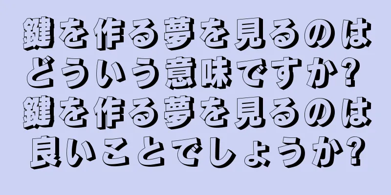 鍵を作る夢を見るのはどういう意味ですか? 鍵を作る夢を見るのは良いことでしょうか?