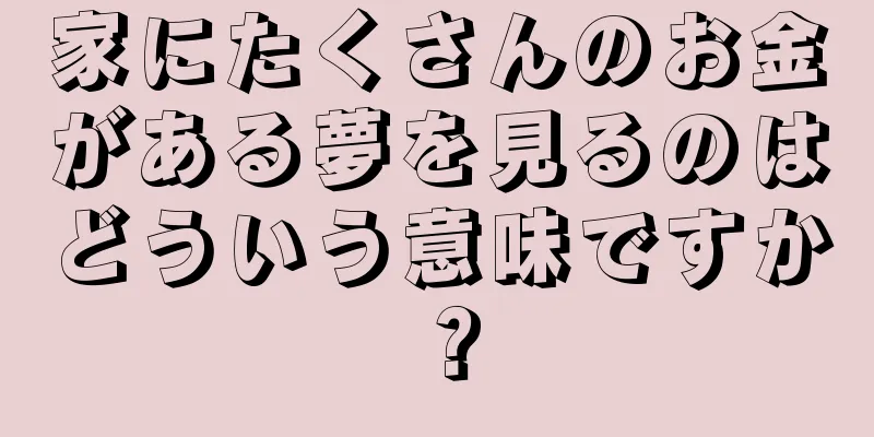 家にたくさんのお金がある夢を見るのはどういう意味ですか？