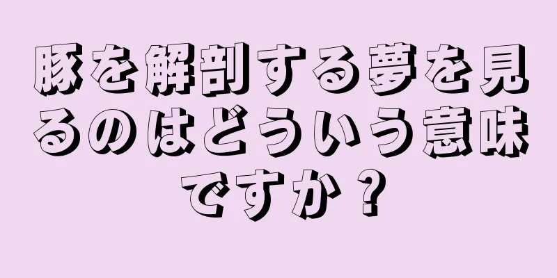 豚を解剖する夢を見るのはどういう意味ですか？