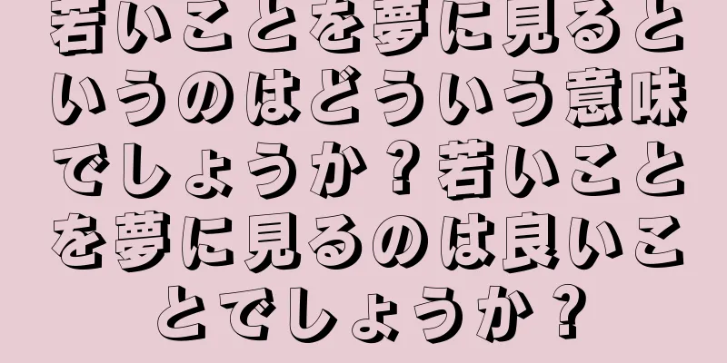 若いことを夢に見るというのはどういう意味でしょうか？若いことを夢に見るのは良いことでしょうか？