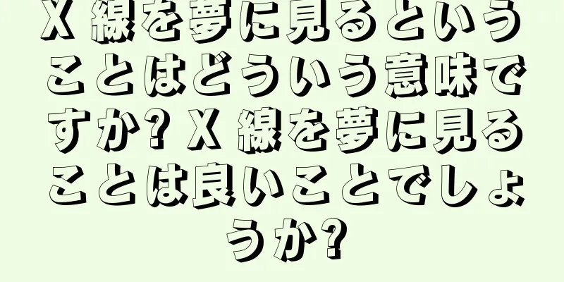 X 線を夢に見るということはどういう意味ですか? X 線を夢に見ることは良いことでしょうか?