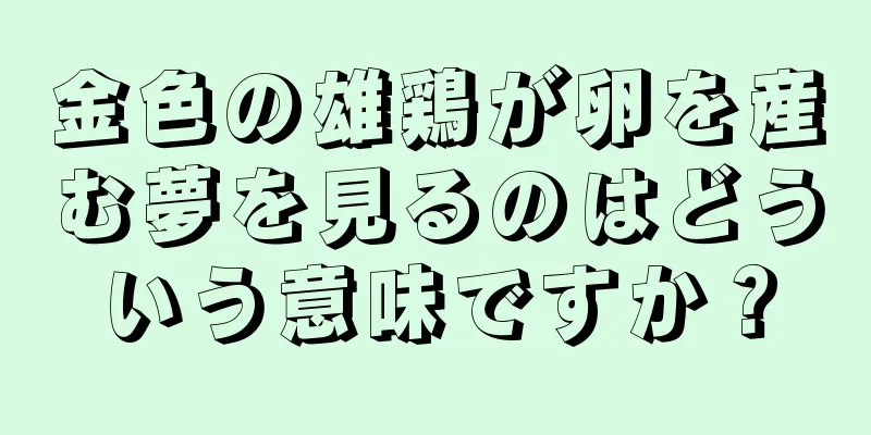 金色の雄鶏が卵を産む夢を見るのはどういう意味ですか？
