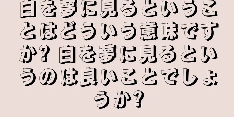 白を夢に見るということはどういう意味ですか? 白を夢に見るというのは良いことでしょうか?