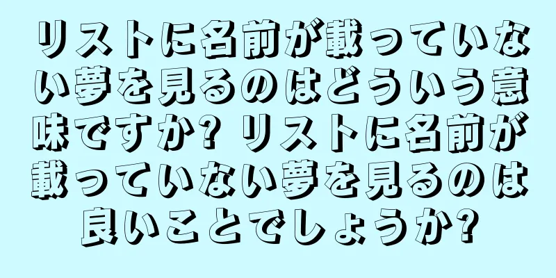 リストに名前が載っていない夢を見るのはどういう意味ですか? リストに名前が載っていない夢を見るのは良いことでしょうか?