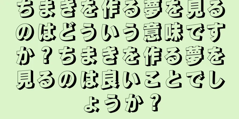 ちまきを作る夢を見るのはどういう意味ですか？ちまきを作る夢を見るのは良いことでしょうか？
