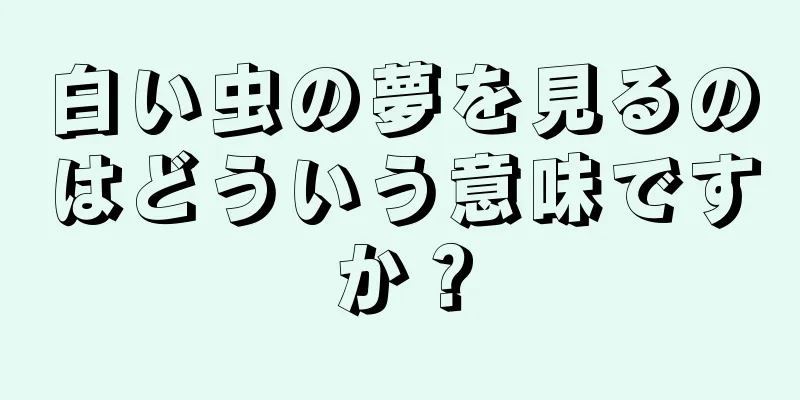 白い虫の夢を見るのはどういう意味ですか？