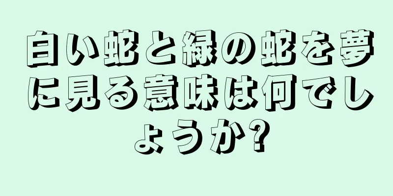 白い蛇と緑の蛇を夢に見る意味は何でしょうか?