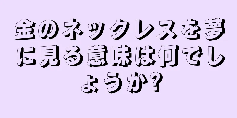 金のネックレスを夢に見る意味は何でしょうか?