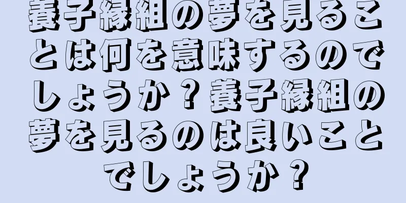 養子縁組の夢を見ることは何を意味するのでしょうか？養子縁組の夢を見るのは良いことでしょうか？