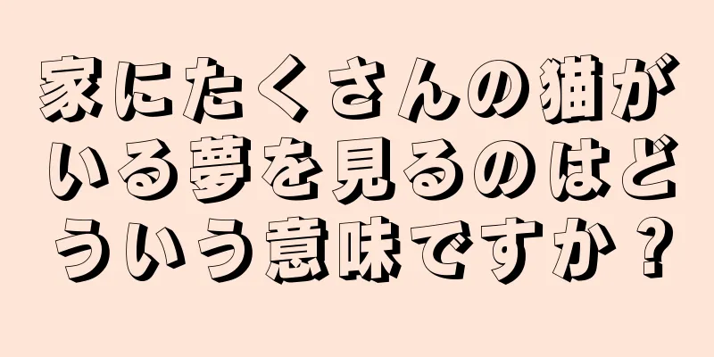 家にたくさんの猫がいる夢を見るのはどういう意味ですか？