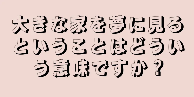 大きな家を夢に見るということはどういう意味ですか？