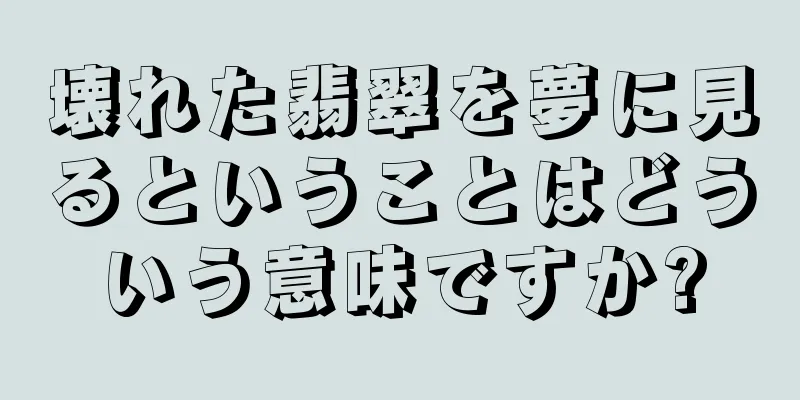 壊れた翡翠を夢に見るということはどういう意味ですか?