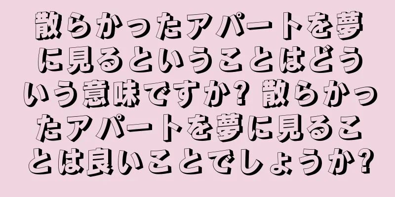 散らかったアパートを夢に見るということはどういう意味ですか? 散らかったアパートを夢に見ることは良いことでしょうか?