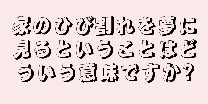 家のひび割れを夢に見るということはどういう意味ですか?