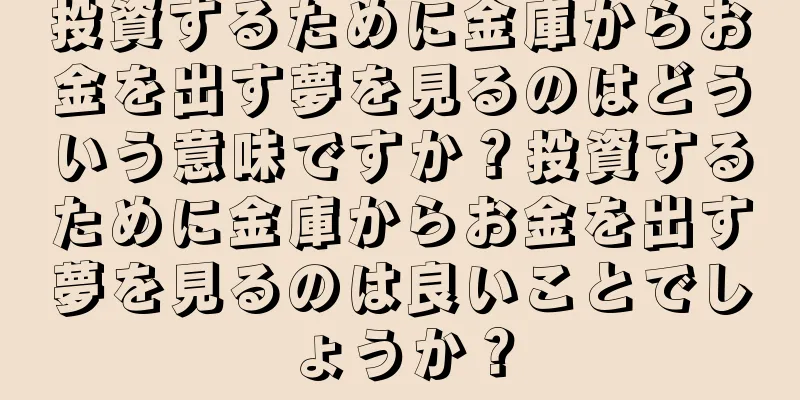 投資するために金庫からお金を出す夢を見るのはどういう意味ですか？投資するために金庫からお金を出す夢を見るのは良いことでしょうか？