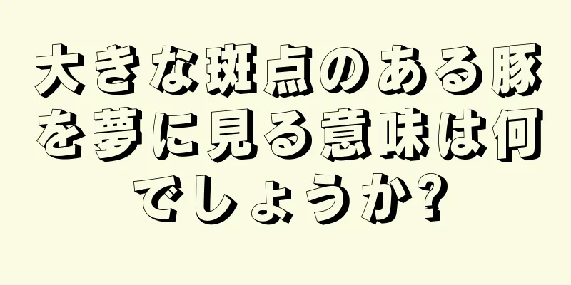 大きな斑点のある豚を夢に見る意味は何でしょうか?