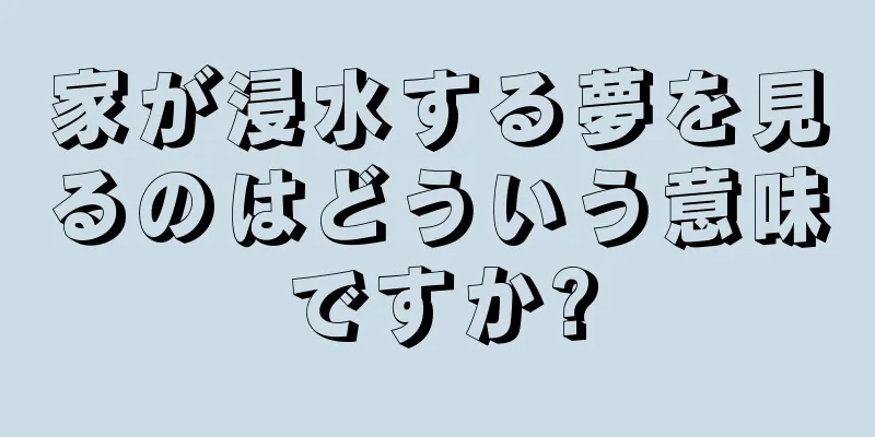 家が浸水する夢を見るのはどういう意味ですか?