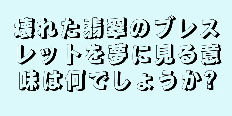 壊れた翡翠のブレスレットを夢に見る意味は何でしょうか?