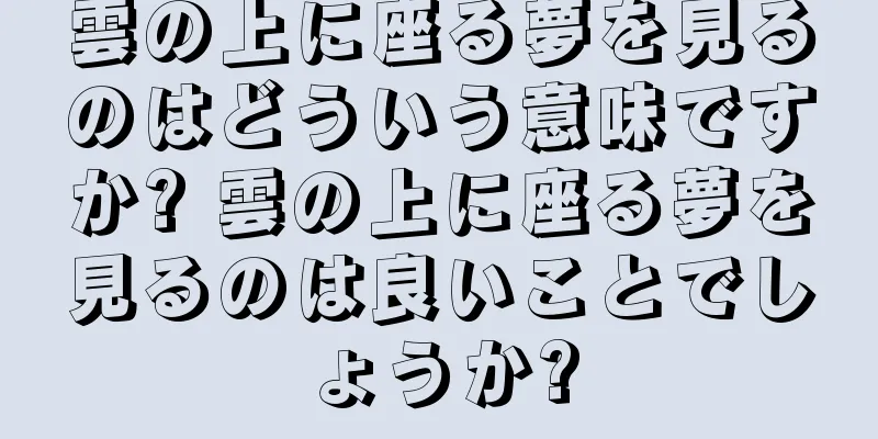 雲の上に座る夢を見るのはどういう意味ですか? 雲の上に座る夢を見るのは良いことでしょうか?