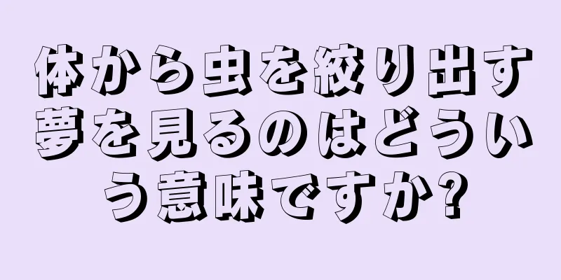 体から虫を絞り出す夢を見るのはどういう意味ですか?