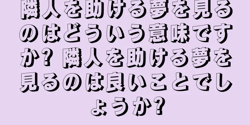隣人を助ける夢を見るのはどういう意味ですか? 隣人を助ける夢を見るのは良いことでしょうか?
