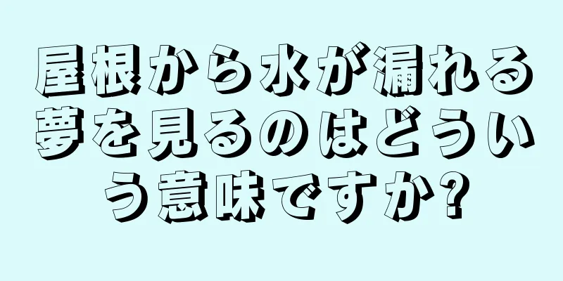 屋根から水が漏れる夢を見るのはどういう意味ですか?