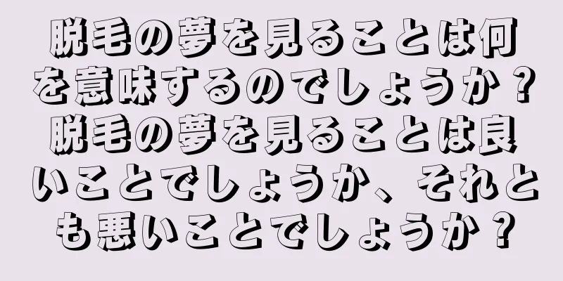 脱毛の夢を見ることは何を意味するのでしょうか？脱毛の夢を見ることは良いことでしょうか、それとも悪いことでしょうか？