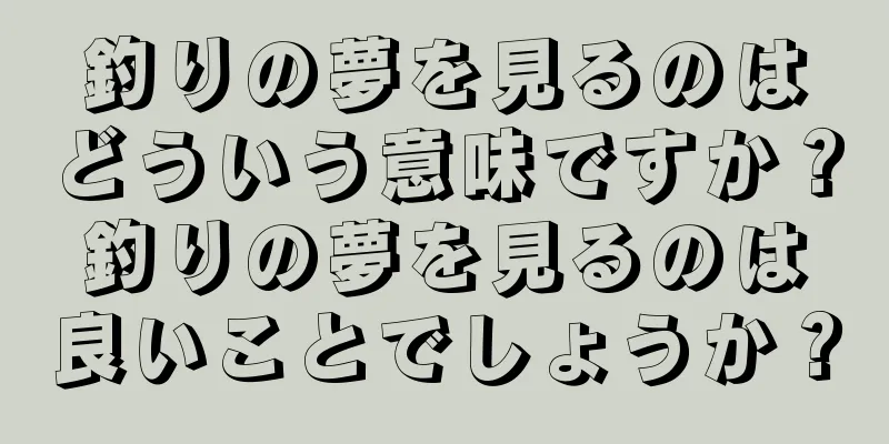 釣りの夢を見るのはどういう意味ですか？釣りの夢を見るのは良いことでしょうか？