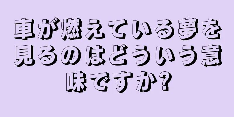 車が燃えている夢を見るのはどういう意味ですか?