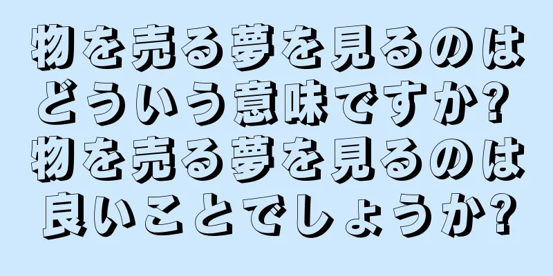 物を売る夢を見るのはどういう意味ですか? 物を売る夢を見るのは良いことでしょうか?