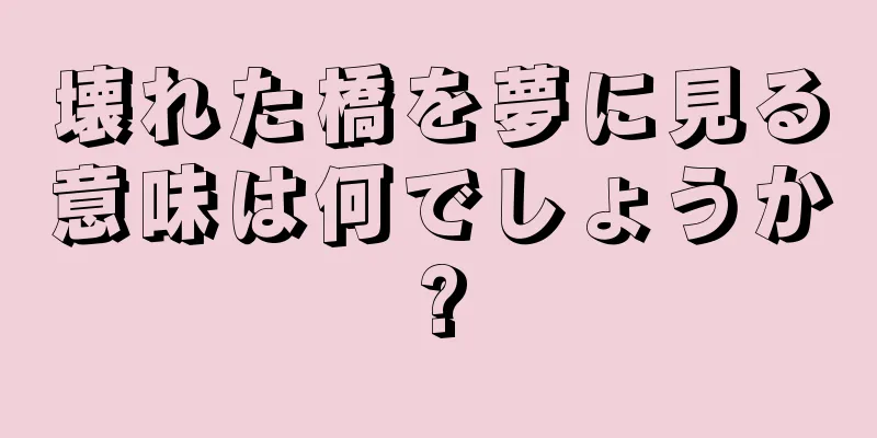 壊れた橋を夢に見る意味は何でしょうか?
