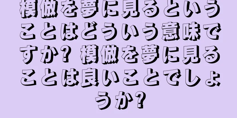 模倣を夢に見るということはどういう意味ですか? 模倣を夢に見ることは良いことでしょうか?