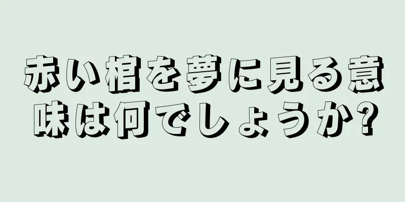 赤い棺を夢に見る意味は何でしょうか?