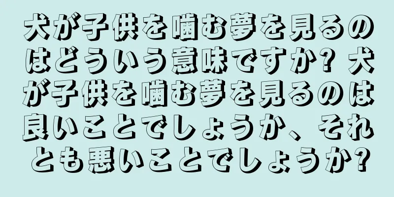 犬が子供を噛む夢を見るのはどういう意味ですか? 犬が子供を噛む夢を見るのは良いことでしょうか、それとも悪いことでしょうか?