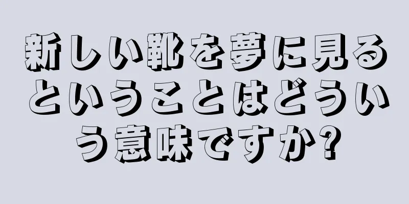 新しい靴を夢に見るということはどういう意味ですか?