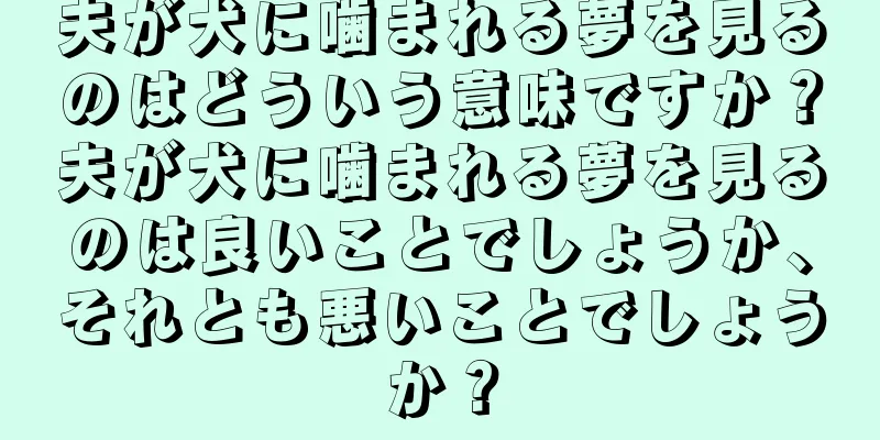 夫が犬に噛まれる夢を見るのはどういう意味ですか？夫が犬に噛まれる夢を見るのは良いことでしょうか、それとも悪いことでしょうか？