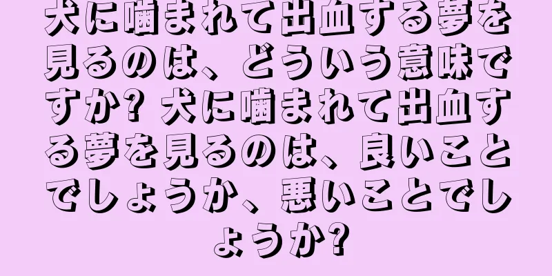犬に噛まれて出血する夢を見るのは、どういう意味ですか? 犬に噛まれて出血する夢を見るのは、良いことでしょうか、悪いことでしょうか?