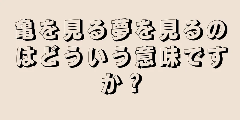 亀を見る夢を見るのはどういう意味ですか？