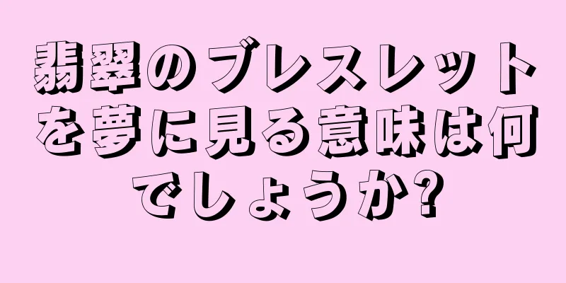 翡翠のブレスレットを夢に見る意味は何でしょうか?