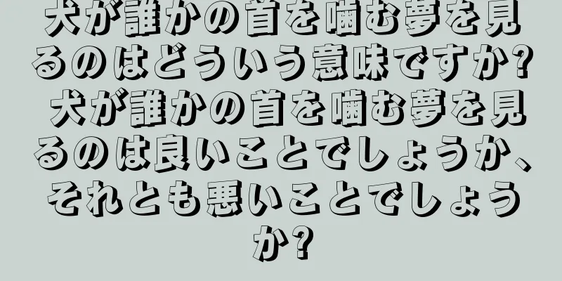 犬が誰かの首を噛む夢を見るのはどういう意味ですか? 犬が誰かの首を噛む夢を見るのは良いことでしょうか、それとも悪いことでしょうか?