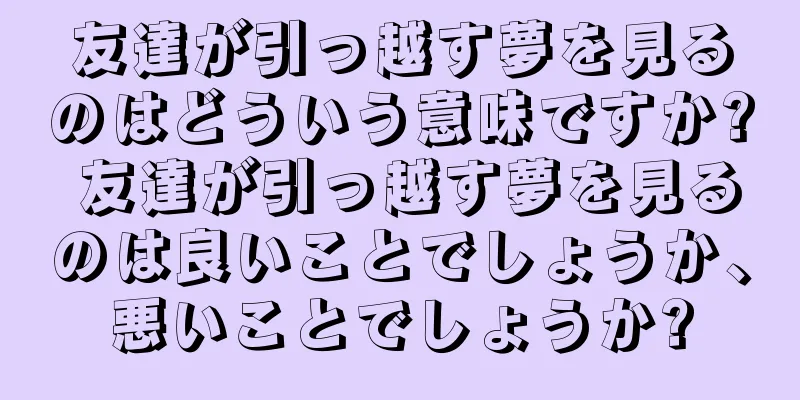 友達が引っ越す夢を見るのはどういう意味ですか? 友達が引っ越す夢を見るのは良いことでしょうか、悪いことでしょうか?