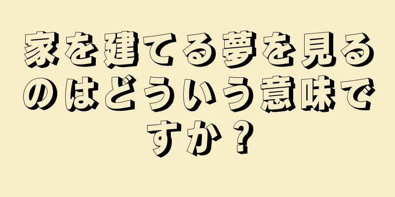 家を建てる夢を見るのはどういう意味ですか？