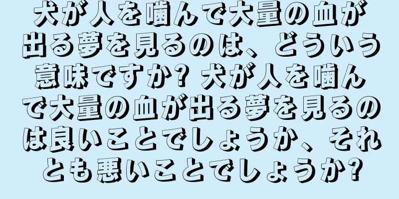犬が人を噛んで大量の血が出る夢を見るのは、どういう意味ですか? 犬が人を噛んで大量の血が出る夢を見るのは良いことでしょうか、それとも悪いことでしょうか?