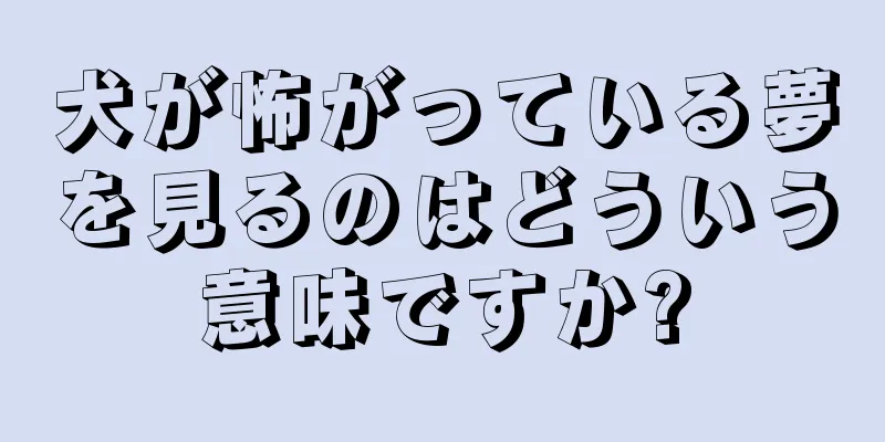 犬が怖がっている夢を見るのはどういう意味ですか?